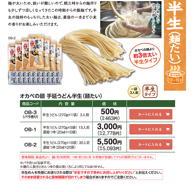 オカベの麺より約3倍太い半生タイプ 手延うどん半生(麺たい) OB-3(バラ売り) 270g×1袋 3人前 500円(税抜463円) OB-1 270g×5袋 15人前+濃縮つゆ20ml×10袋 3,000円(税抜2,778円) OB-2 270g×10袋 30人前+濃縮つゆ20ml×20袋 5,500円(税抜5,093円) 茹で時間12〜15分