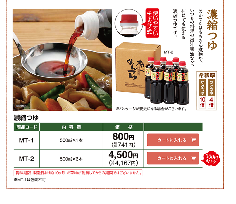 濃縮つゆ 使いやすいキャップ式 希釈率 つけつゆ4倍 かけつゆ10倍 MT-1 500ml×1本 800円(税抜741円) MT-2 500ml×6本 4,500円(税抜4,167円) 300円おトク