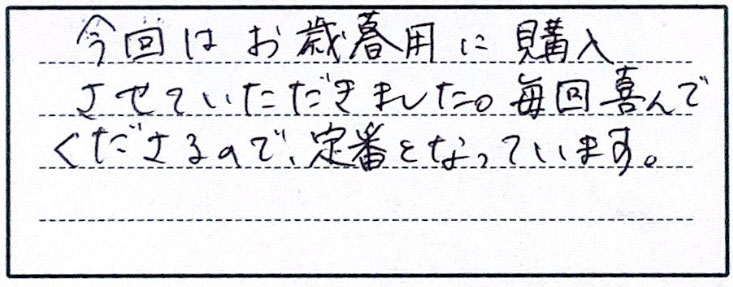 今回はお歳暮用に購入させていただきました。毎回喜んでくださるので、定番となっています。