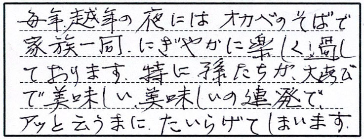 毎年年越しの夜にはオカベのそばで家族一同、にぎやかに楽しく過ごしております。特に孫たちが大喜びで美味しい、美味しいの連発で、アッと云うまにたいらげてしまいます。