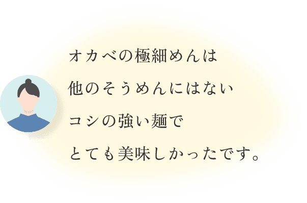 オカベの極細めんは他のそうめんにはないコシの強い麺でとても美味しかったです。