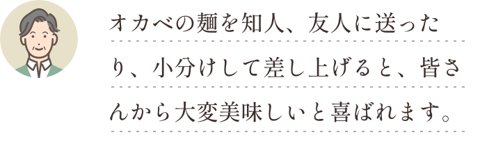 オカベの麺を知人、友人に送ったり、小分けして差し上げると、皆さんから大変美味しいと喜ばれます。