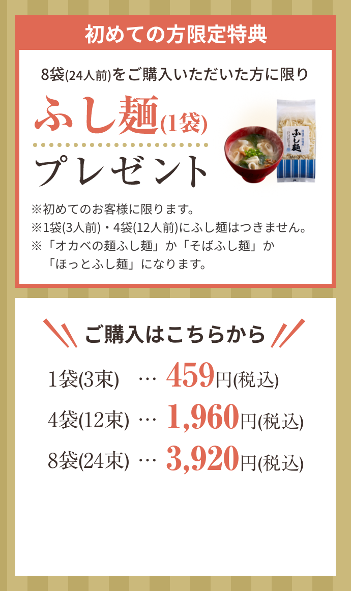 特典!初めての方限定!8袋(24人前)をご購入いただいた方に限りふし麺(1袋)プレゼント!※初めてのお客様に限ります。※1袋(3人前)・4袋(12人前)にふし麺はつきません。※「オカベの麺ふし麺」か「そばふし麺」か「ほっとふし麺」になります。