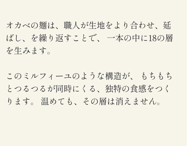 オカベの麺は、職人が生地をより合わせ、伸ばし、を繰り返すことで、一本の中に18の層を生みます。